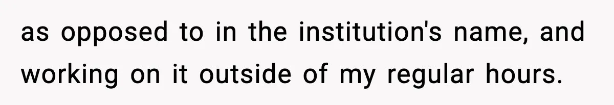 as opposed to in the institution's name, and working on it outside of my regular hours.