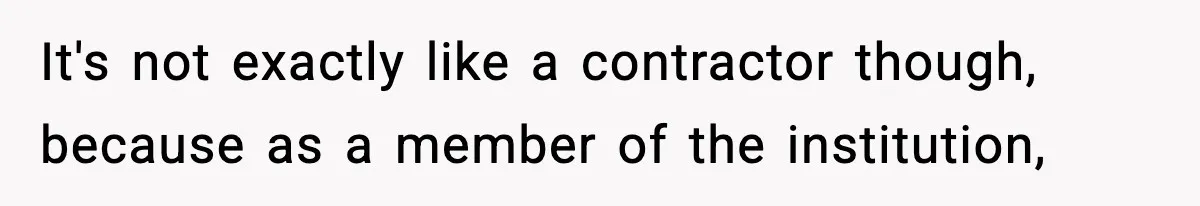 It's not exactly like a contractor though, because as a member of the institution,