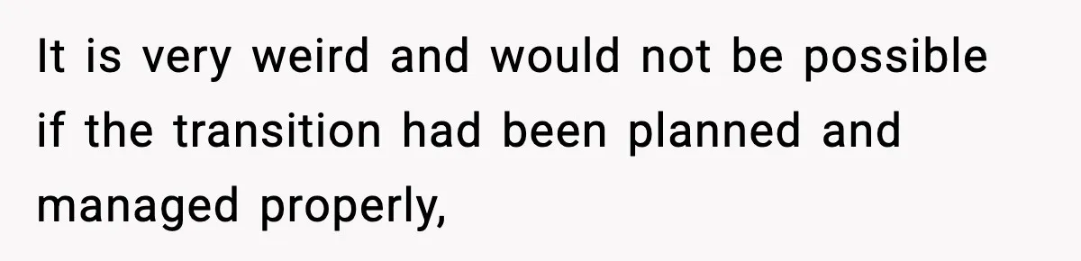 It is very weird and would not be possible if the transition had been planned and managed properly,