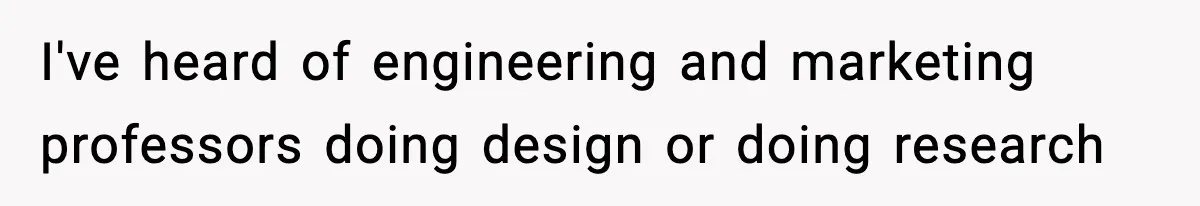 I've heard of engineering and marketing professors doing design or doing research