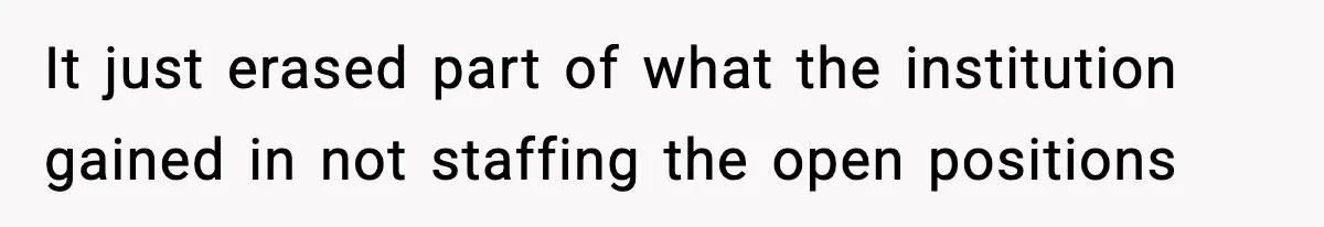It just erased part of what the institution gained in not staffing the open positions