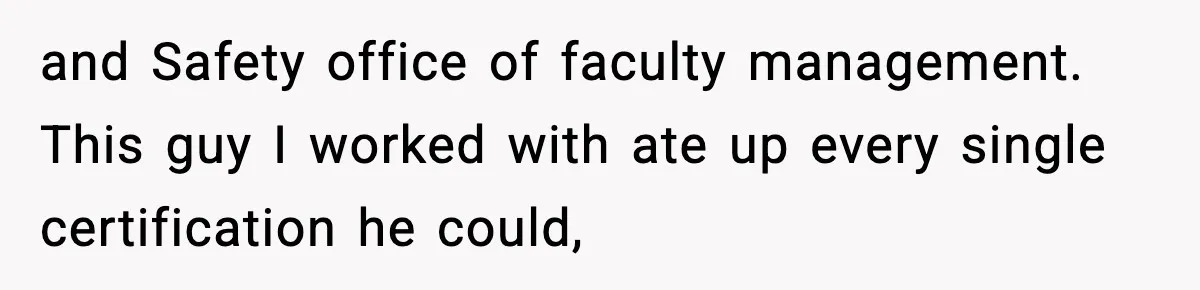 and Safety office of faculty management. This guy I worked with ate up every single certification he could,