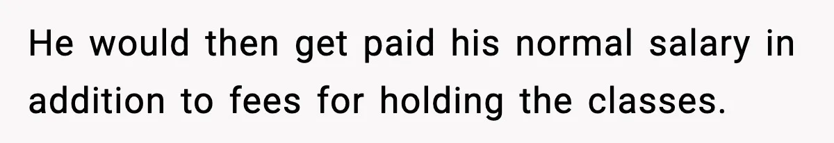 He would then get paid his normal salary in addition to fees for holding the classes.