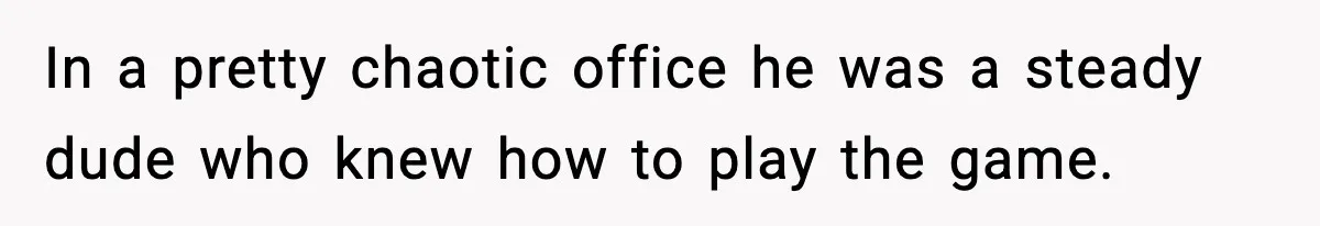 In a pretty chaotic office he was a steady dude who knew how to play the game.