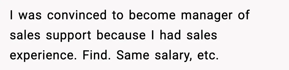 I was convinced to become manager of sales support because I had sales experience. Find. Same salary, etc.