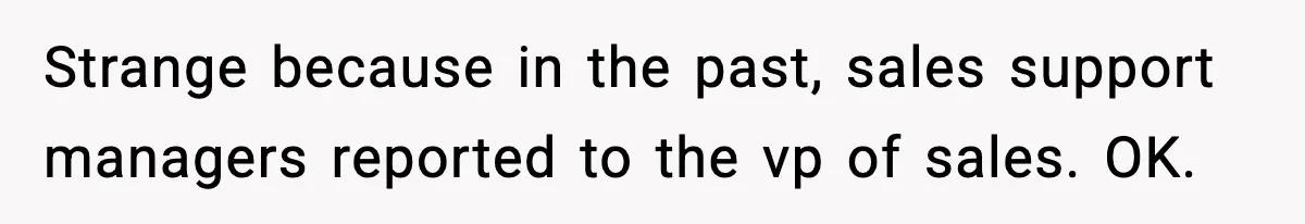 Strange because in the past, sales support managers reported to the vp of sales. OK.