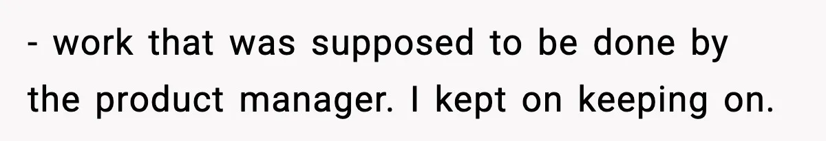 - work that was supposed to be done by the product manager. I kept on keeping on.