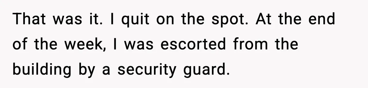 That was it. I quit on the spot. At the end of the week, I was escorted from the building by a security guard.