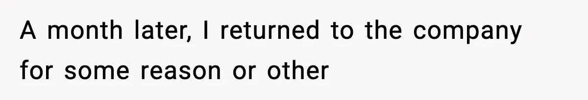 A month later, I returned to the company for some reason or other