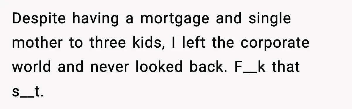 Despite having a mortgage and single mother to three kids, I left the corporate world and never looked back. F__k that s__t.