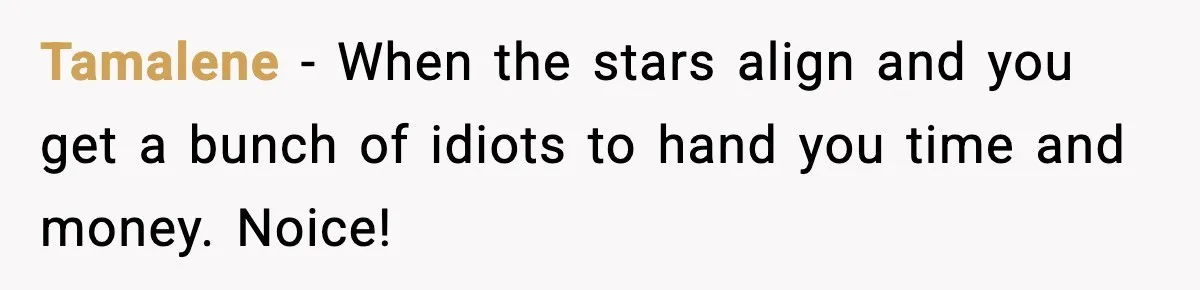 Tamalene − When the stars align and you get a bunch of idiots to hand you time and money. Noice!