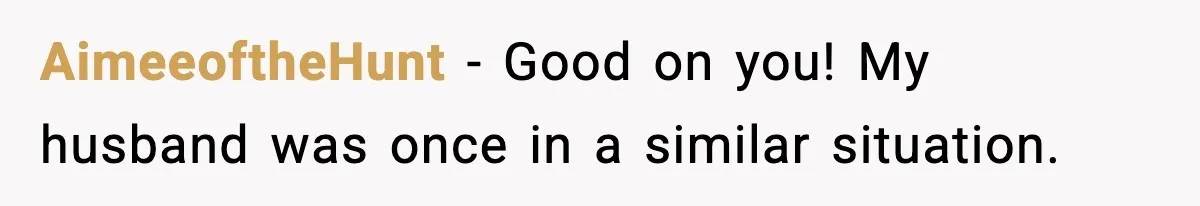 AimeeoftheHunt − Good on you! My husband was once in a similar situation.
