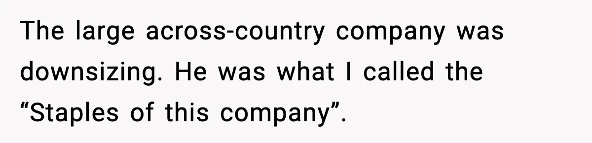 The large across-country company was downsizing. He was what I called the “Staples of this company”.