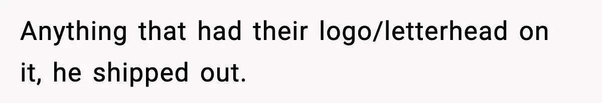 Anything that had their logo/letterhead on it, he shipped out.
