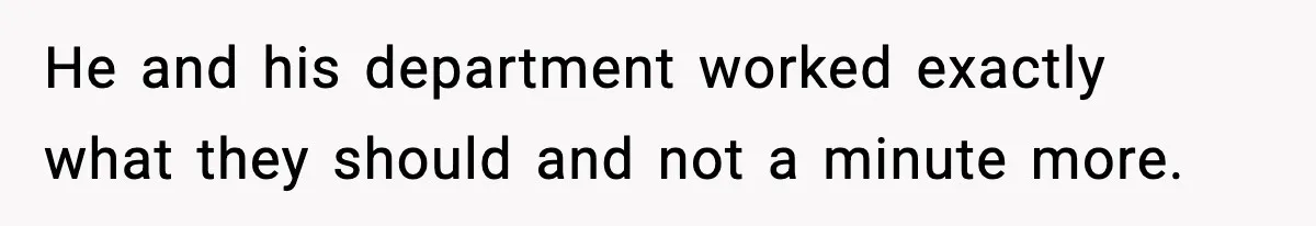 He and his department worked exactly what they should and not a minute more.