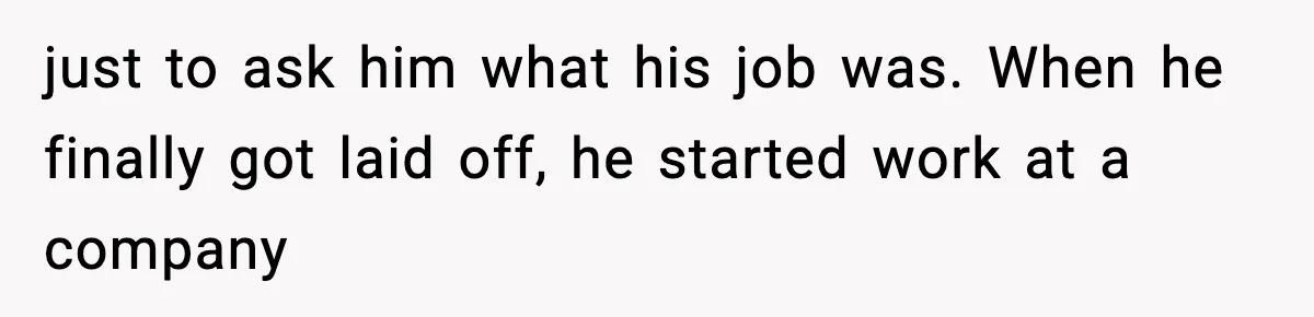 just to ask him what his job was. When he finally got laid off, he started work at a company