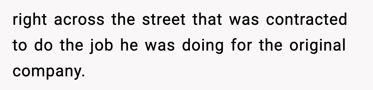 right across the street that was contracted to do the job he was doing for the original company.