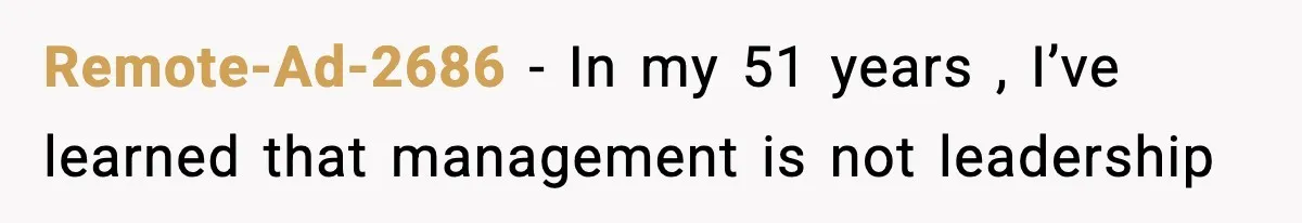 Remote-Ad-2686 − In my 51 years , I’ve learned that management is not leadership
