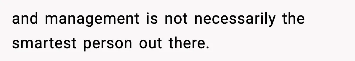 and management is not necessarily the smartest person out there.