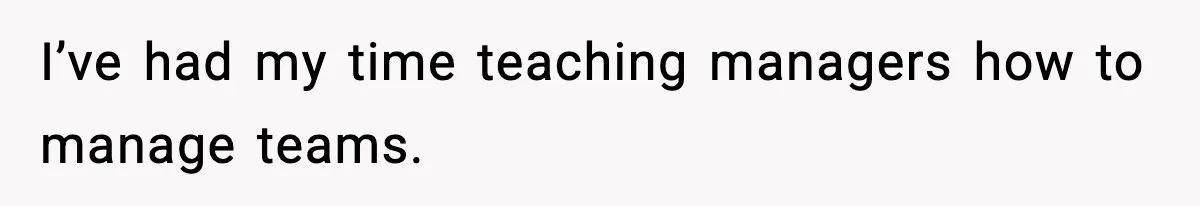 I’ve had my time teaching managers how to manage teams.