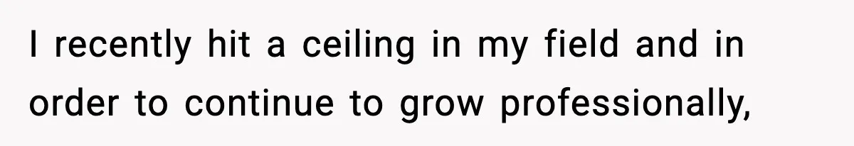 I recently hit a ceiling in my field and in order to continue to grow professionally,