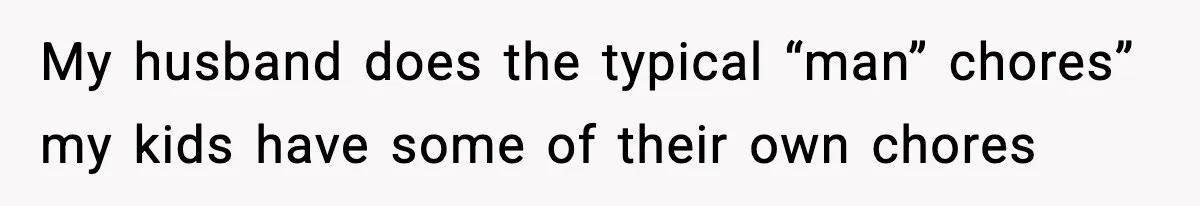 My husband does the typical “man” chores” my kids have some of their own chores