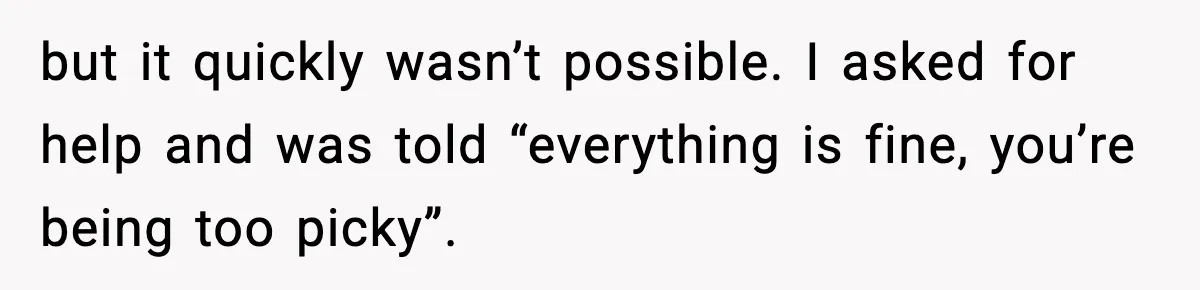 but it quickly wasn’t possible. I asked for help and was told “everything is fine, you’re being too picky”.