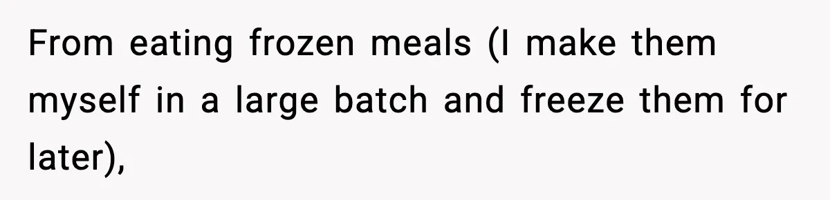 From eating frozen meals (I make them myself in a large batch and freeze them for later),