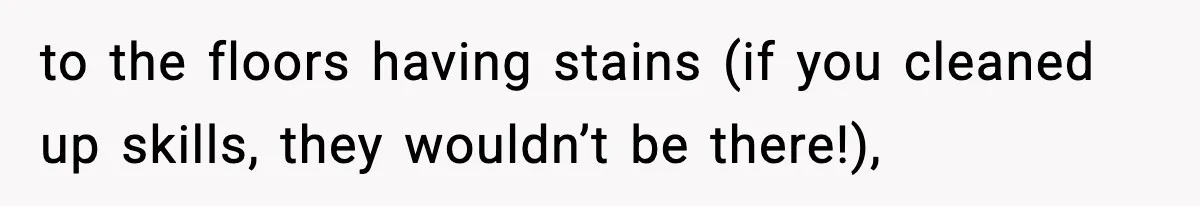 to the floors having stains (if you cleaned up skills, they wouldn’t be there!),