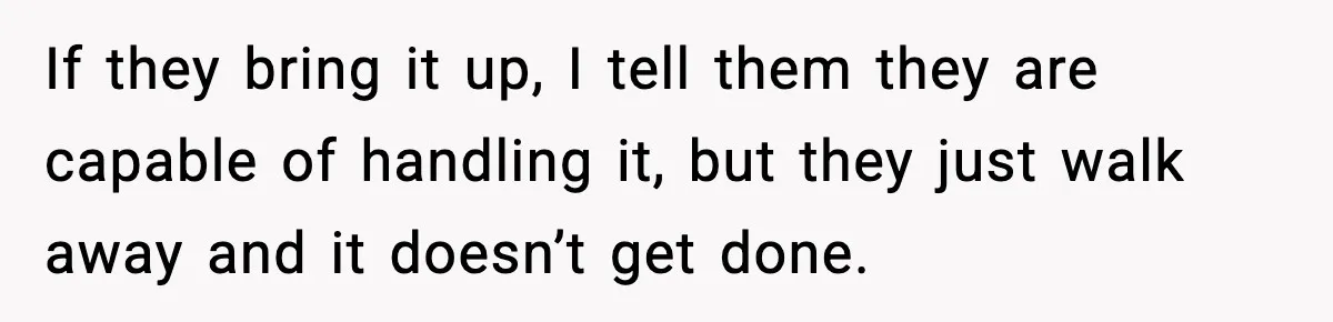 If they bring it up, I tell them they are capable of handling it, but they just walk away and it doesn’t get done.
