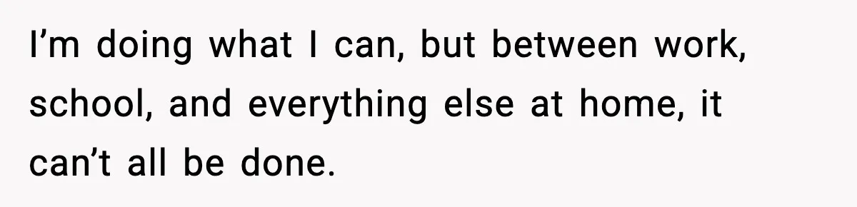 I’m doing what I can, but between work, school, and everything else at home, it can’t all be done.
