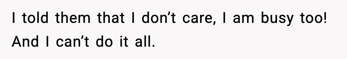 I told them that I don’t care, I am busy too! And I can’t do it all.