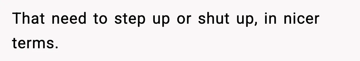 That need to step up or shut up, in nicer terms.