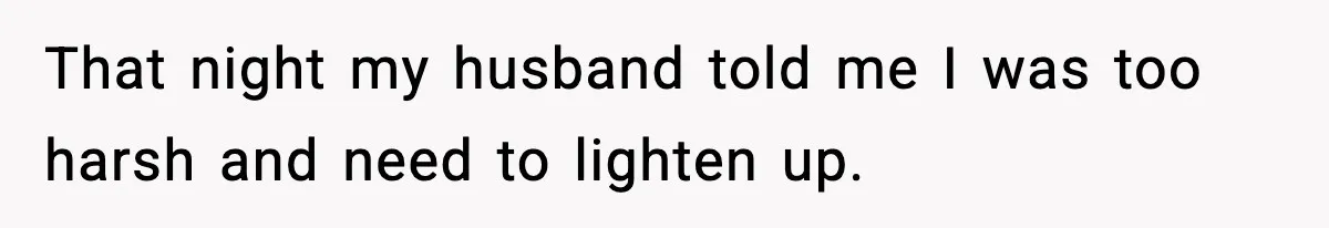 That night my husband told me I was too harsh and need to lighten up.