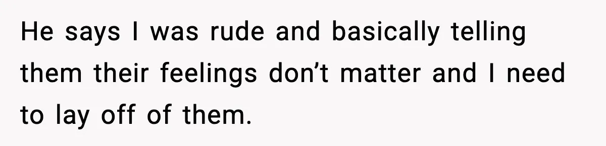 He says I was rude and basically telling them their feelings don’t matter and I need to lay off of them.