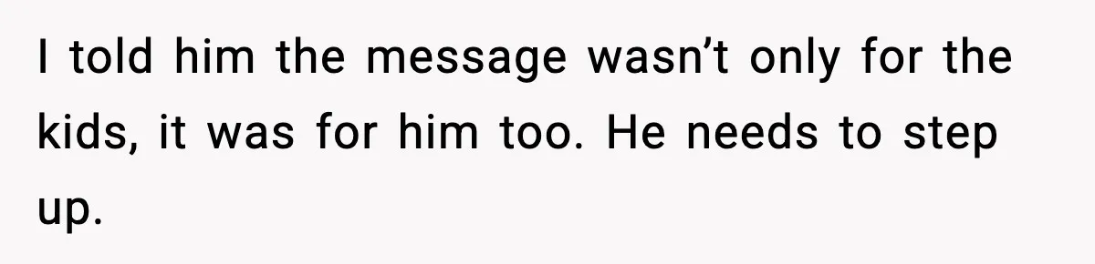 I told him the message wasn’t only for the kids, it was for him too. He needs to step up.