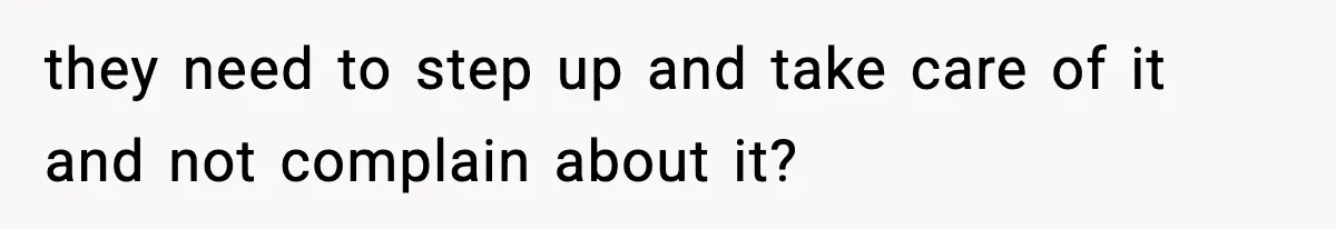 they need to step up and take care of it and not complain about it?