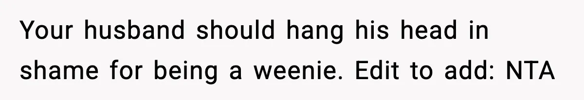 Your husband should hang his head in shame for being a weenie. Edit to add: NTA