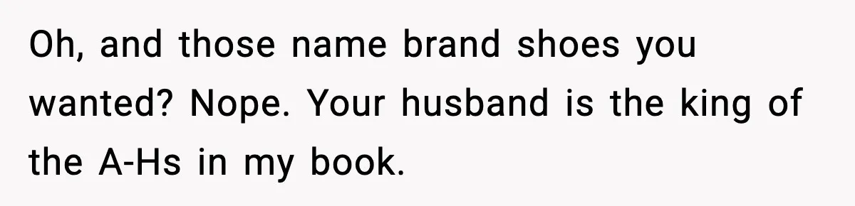 Oh, and those name brand shoes you wanted? Nope. Your husband is the king of the A-Hs in my book.