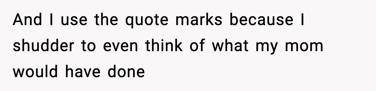 And I use the quote marks because I shudder to even think of what my mom would have done