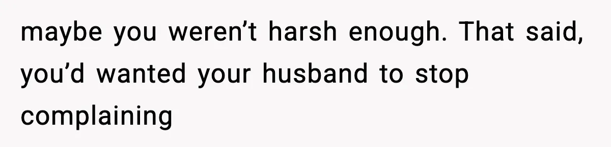 maybe you weren’t harsh enough. That said, you’d wanted your husband to stop complaining