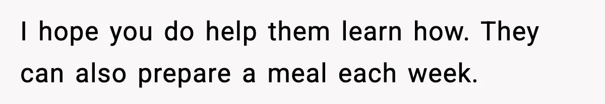 I hope you do help them learn how. They can also prepare a meal each week.