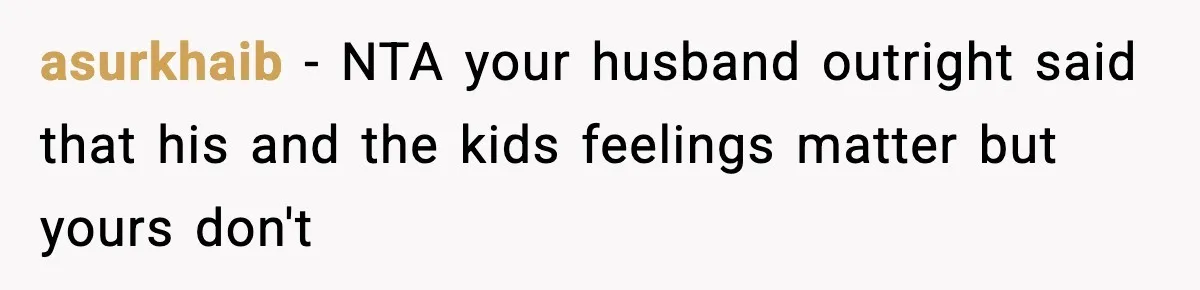 asurkhaib − NTA your husband outright said that his and the kids feelings matter but yours don't