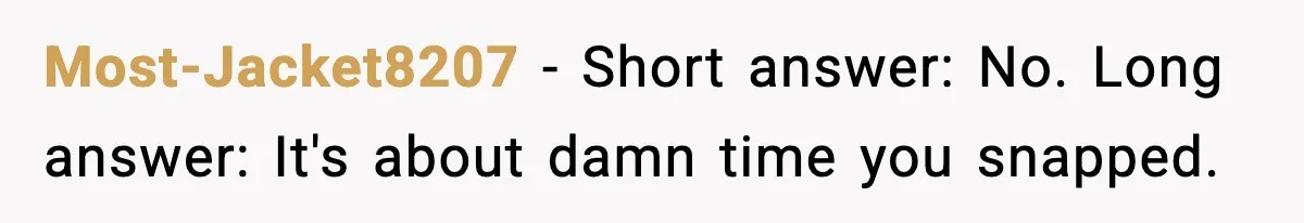 Most-Jacket8207 − Short answer: No. Long answer: It's about damn time you snapped.