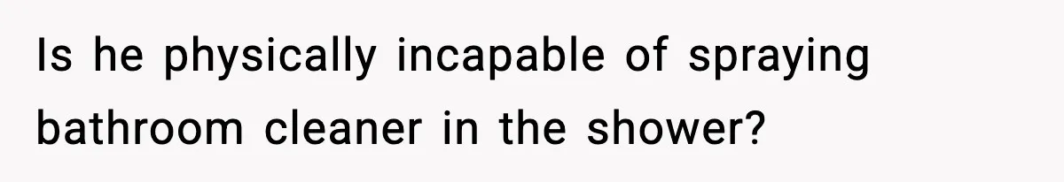 Is he physically incapable of spraying bathroom cleaner in the shower?
