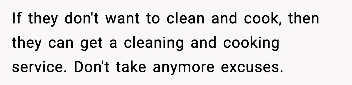 If they don't want to clean and cook, then they can get a cleaning and cooking service. Don't take anymore excuses.
