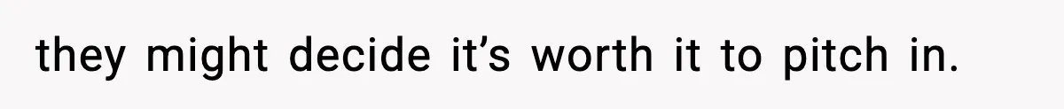 they might decide it’s worth it to pitch in.