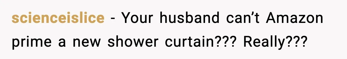 scienceislice − Your husband can’t Amazon prime a new shower curtain??? Really???