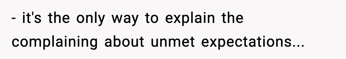 - it's the only way to explain the complaining about unmet expectations...