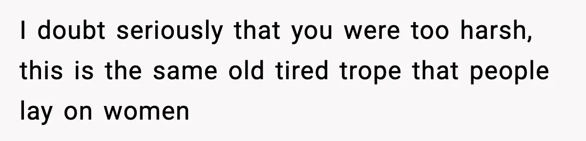 I doubt seriously that you were too harsh, this is the same old tired trope that people lay on women